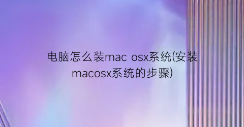 “电脑怎么装macosx系统(安装macosx系统的步骤)